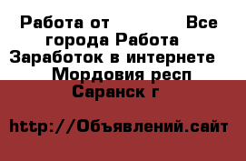 Работа от (  18) ! - Все города Работа » Заработок в интернете   . Мордовия респ.,Саранск г.